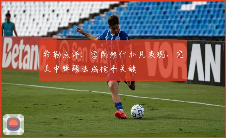 希勒点评:哲凯赖什非凡表现,完美中锋踢法成枪手关键