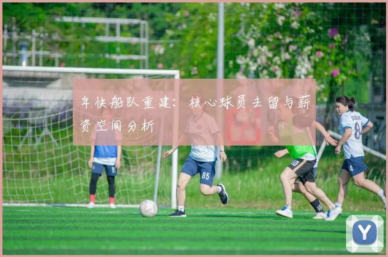 年快船队重建:核心球员去留与薪资空间分析