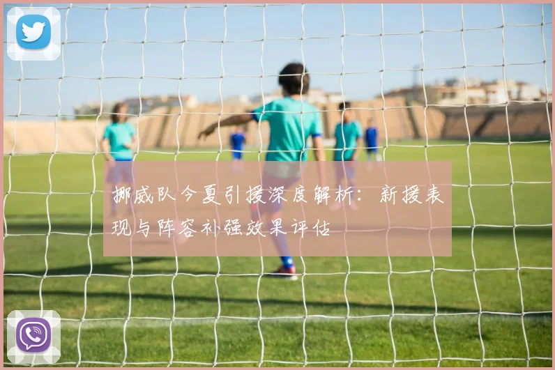 挪威队今夏引援深度解析：新援表现与阵容补强效果评估