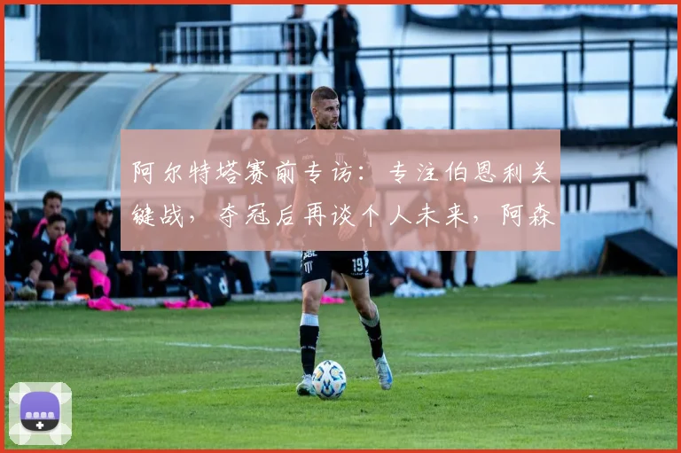 阿尔特塔赛前专访:专注伯恩利关键战,夺冠后再谈个人未来,阿森纳争冠策略解析