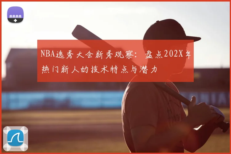 NBA选秀大会新秀观察：盘点202X年热门新人的技术特点与潜力