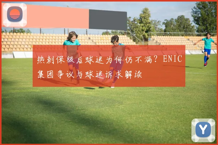 热刺保级后球迷为何仍不满?ENIC集团争议与球迷诉求解读