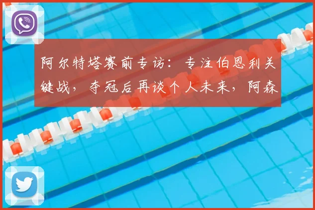阿尔特塔赛前专访：专注伯恩利关键战，夺冠后再谈个人未来，阿森纳争冠策略解析