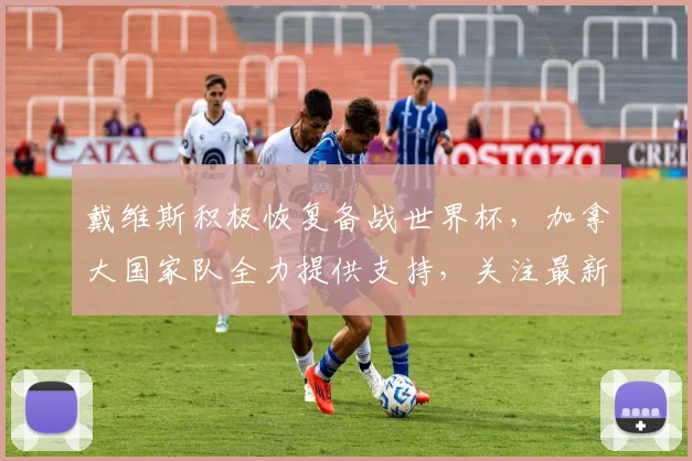 戴维斯积极恢复备战世界杯，加拿大国家队全力提供支持，关注最新进展与球队前景
