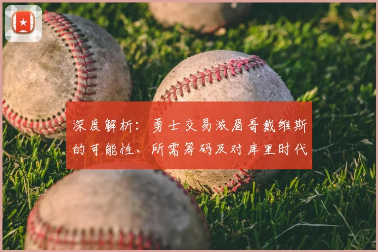 深度解析:勇士交易浓眉哥戴维斯的可能性、所需筹码及对库里时代的影响