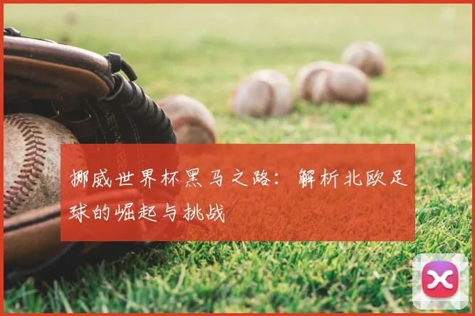 挪威世界杯黑马之路：解析北欧足球的崛起与挑战