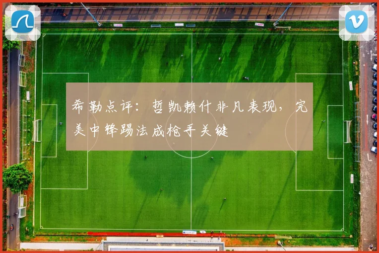 希勒点评：哲凯赖什非凡表现，完美中锋踢法成枪手关键