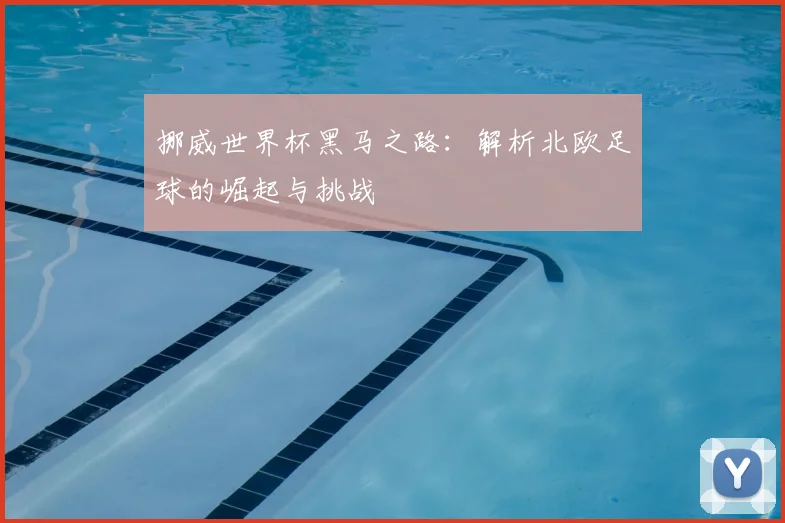 挪威世界杯黑马之路:解析北欧足球的崛起与挑战
