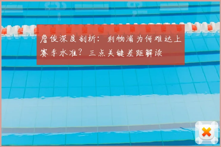 詹俊深度剖析:利物浦为何难达上赛季水准?三点关键差距解读